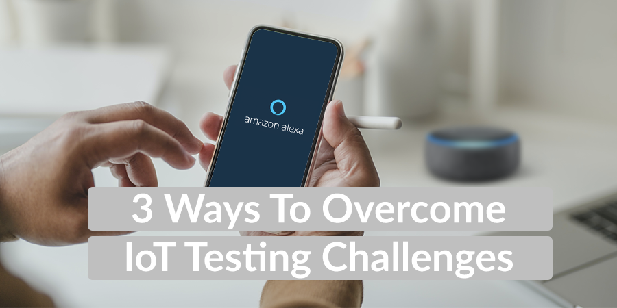 3 Ways to Overcome IoT Testing Challenges